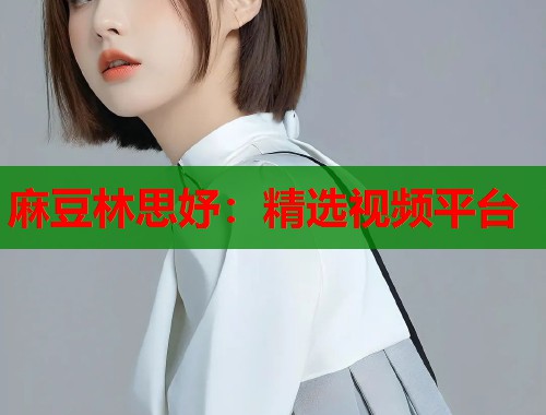 麻豆林思妤：精选视频平台  第2张