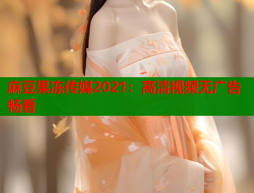 麻豆果冻传媒2021：高清视频无广告畅看  第1张