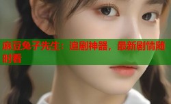 麻豆兔子先生：追剧神器，最新剧情随时看