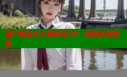 国产精品久久精麻豆99：极致影视体验