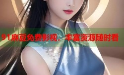91麻豆免费影视，丰富资源随时看