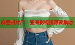 麻豆制片厂：亚洲影视资源聚集地