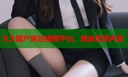 久久国产麻豆视频平台，精选优质内容