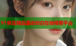 91麻豆精品国语对白在线观看平台