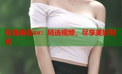 在线麻豆av：精选视频，尽享美好时光