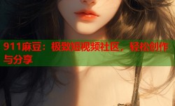 911麻豆：极致短视频社区，轻松创作与分享