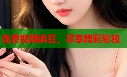 免费视频麻豆，尽享精彩影视