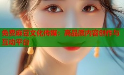 免费麻豆文化传媒：高品质内容创作与互动平台