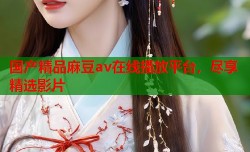 国产精品麻豆av在线播放平台，尽享精选影片