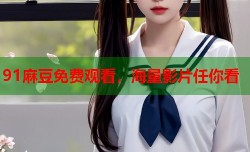 91麻豆免费观看，海量影片任你看