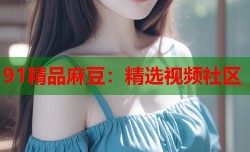 91精品麻豆：精选视频社区