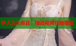 伊人久久麻豆：精选视频在线播放