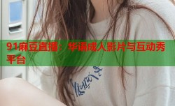 91麻豆直播：华语成人影片与互动秀平台