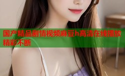 国产精品剧情视频麻豆h高清在线播放精彩不断
