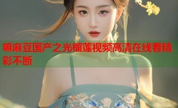 嘛麻豆国产之光榴莲视频高清在线看精彩不断