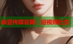 麻豆传煤官网：短视频社交