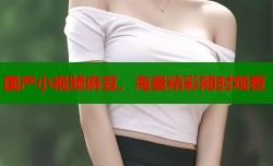 国产小视频麻豆，海量精彩随时观看