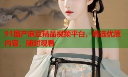 91国产麻豆精品视频平台，精选优质内容，随时观看