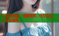 91麻豆精品：海量视频、社交互动、个性化推荐
