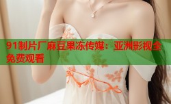 91制片厂麻豆果冻传媒：亚洲影视全免费观看