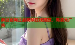 麻豆官网正品视频在线播放，高清无广告