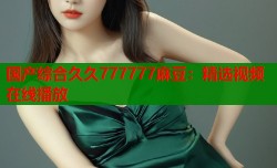 国产综合久久777777麻豆：精选视频在线播放