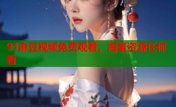 91麻豆视频免费观看，海量资源任你看