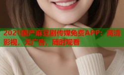 2021国产麻豆剧传媒免费APP：高清影视，无广告，随时观看