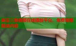 麻豆三级视频在线播放平台，免费观看精选内容