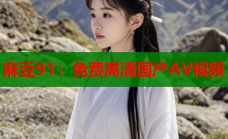麻豆91：免费高清国产AV视频