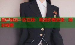 国产麻豆一区在线：精选影视资源，随时观看