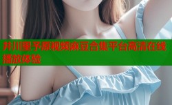 井川里予原视频麻豆合集平台高清在线播放体验