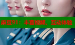 麻豆91：丰富视频、互动体验