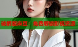 破解版麻豆：免费解锁影视资源