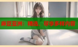 麻豆亚洲：精选，尽享多样内容