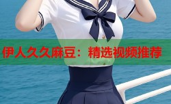 伊人久久麻豆：精选视频推荐