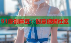 91原创麻豆：创意视频社区