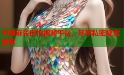 中国麻豆自拍视频平台，尽享私密视觉盛宴
