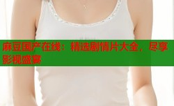 麻豆国产在线：精选剧情片大全，尽享影视盛宴