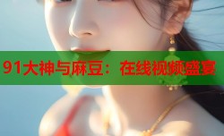 91大神与麻豆：在线视频盛宴