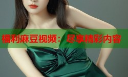 福利麻豆视频：尽享精彩内容