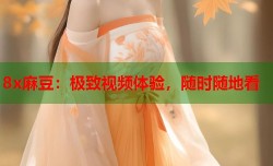 8x麻豆：极致视频体验，随时随地看