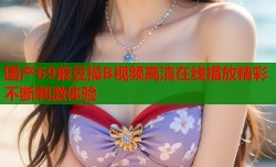 国产69麻豆操B视频高清在线播放精彩不断刺激体验