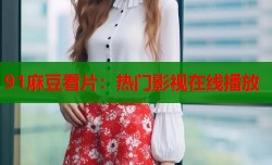91麻豆看片：热门影视在线播放