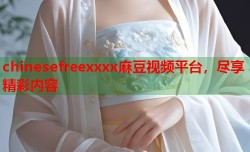 chinesefreexxxx麻豆视频平台，尽享精彩内容