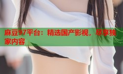 麻豆97平台：精选国产影视，尽享独家内容