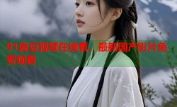 91麻豆视频在线看，最新国产影片免费观看