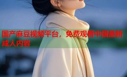 国产麻豆视频平台，免费观看中国最新成人内容
