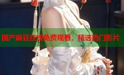国产麻豆在线免费观看，精选热门影片