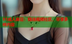 91成人麻豆：精选视频社区，尽享多样内容
